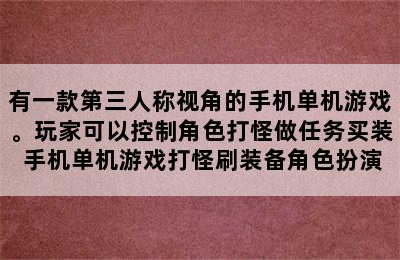 有一款第三人称视角的手机单机游戏。玩家可以控制角色打怪做任务买装 手机单机游戏打怪刷装备角色扮演